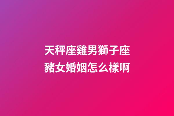 天秤座雞男獅子座豬女婚姻怎么樣啊-第1張-星座運勢-玄機派