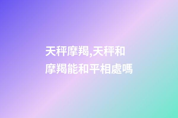 天秤摩羯,天秤和摩羯能和平相處嗎-第1張-觀點-玄機派
