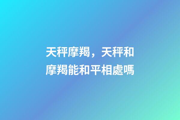 天秤摩羯，天秤和摩羯能和平相處嗎-第1張-觀點-玄機派