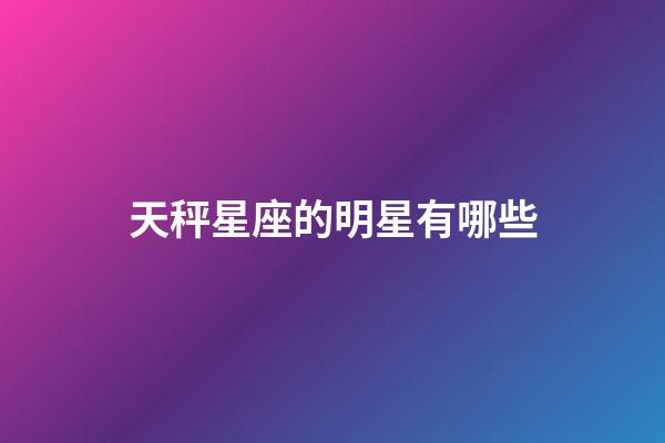 天秤星座的明星有哪些-第1張-星座運勢-玄機派