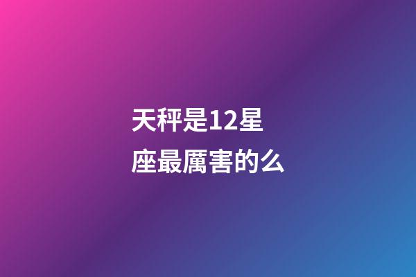 天秤是12星座最厲害的么-第1張-星座運勢-玄機派