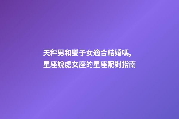 天秤男和雙子女適合結婚嗎,星座說處女座的星座配對指南-第1張-觀點-玄機派