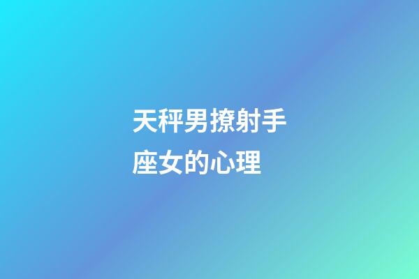 天秤男撩射手座女的心理-第1張-星座運勢-玄機派