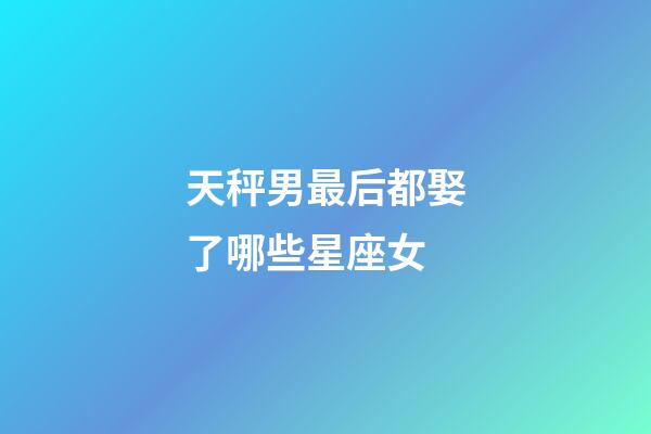 天秤男最后都娶了哪些星座女