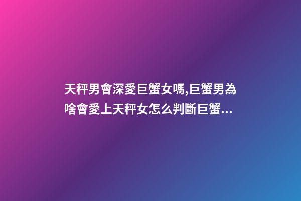 天秤男會深愛巨蟹女嗎,巨蟹男為啥會愛上天秤女怎么判斷巨蟹座男動心了-第1張-觀點-玄機派