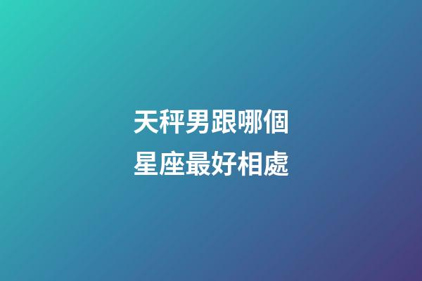 天秤男跟哪個星座最好相處-第1張-星座運勢-玄機派