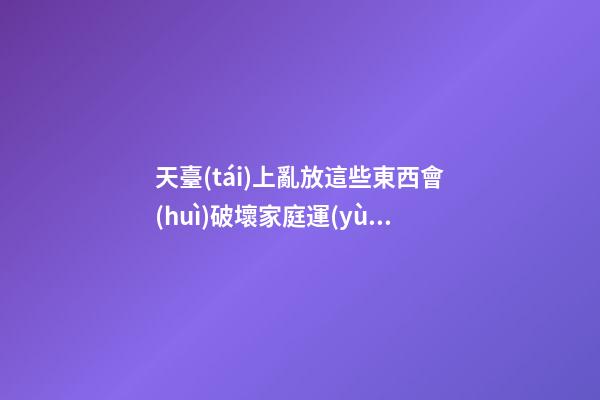 天臺(tái)上亂放這些東西會(huì)破壞家庭運(yùn)勢！