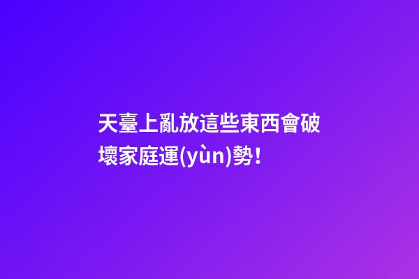 天臺上亂放這些東西會破壞家庭運(yùn)勢！