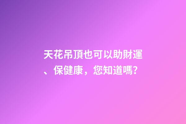 天花吊頂也可以助財運、保健康，您知道嗎？