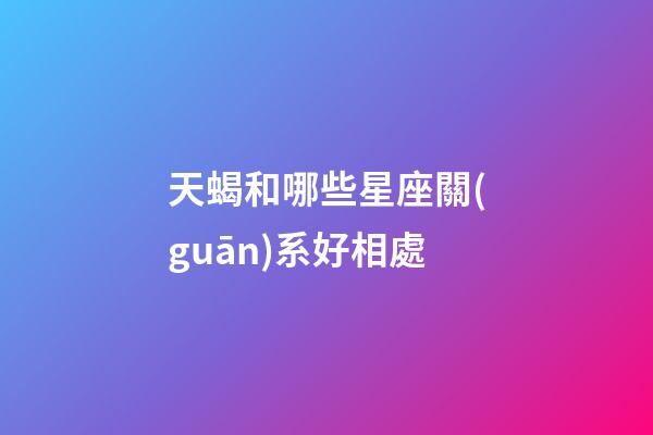 天蝎和哪些星座關(guān)系好相處-第1張-星座運(yùn)勢(shì)-玄機(jī)派
