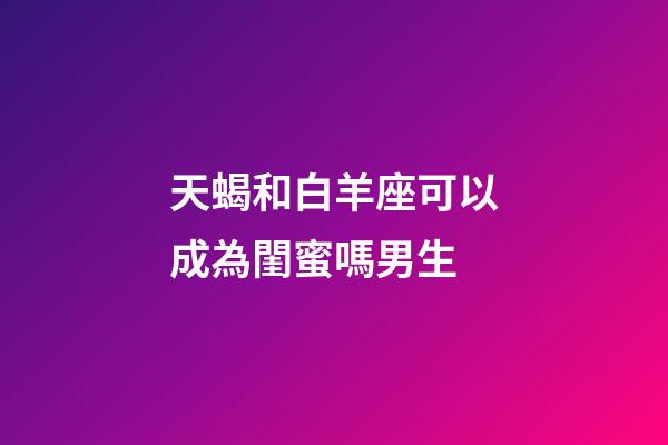 天蝎和白羊座可以成為閨蜜嗎男生-第1張-星座運勢-玄機派