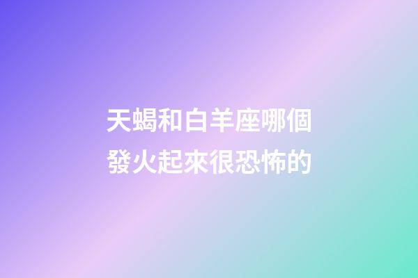 天蝎和白羊座哪個發火起來很恐怖的-第1張-星座運勢-玄機派