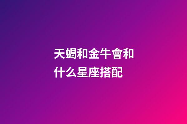天蝎和金牛會和什么星座搭配-第1張-星座運勢-玄機派