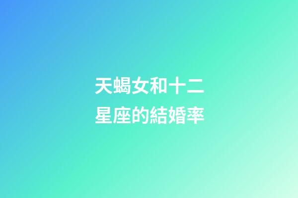天蝎女和十二星座的結婚率-第1張-星座運勢-玄機派