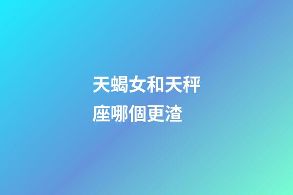 天蝎女和天秤座哪個更渣-第1張-星座運勢-玄機派