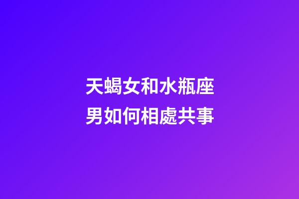 天蝎女和水瓶座男如何相處共事-第1張-星座運(yùn)勢(shì)-玄機(jī)派