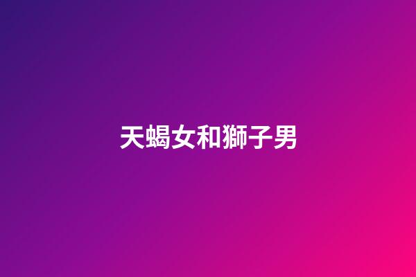 天蝎女和獅子男（天蝎女能追到獅子男嗎）-第1張-星座運勢-玄機派