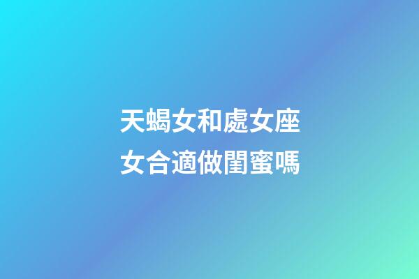 天蝎女和處女座女合適做閨蜜嗎-第1張-星座運勢-玄機派