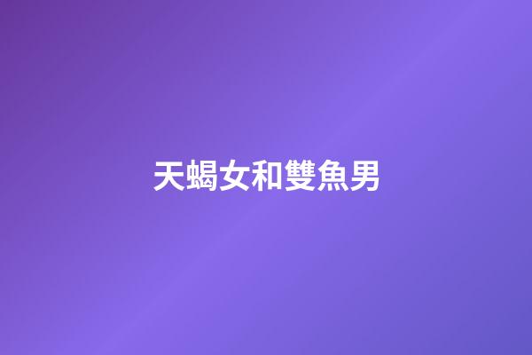 天蝎女和雙魚男（雙魚和天蝎誰先吸引誰）-第1張-星座運勢-玄機派