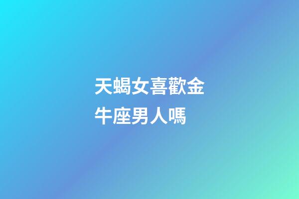 天蝎女喜歡金牛座男人嗎-第1張-星座運勢-玄機派