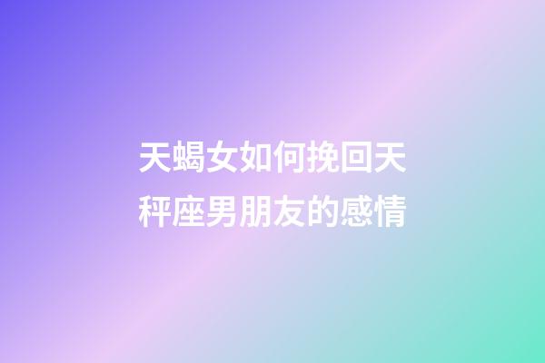 天蝎女如何挽回天秤座男朋友的感情-第1張-星座運勢-玄機派