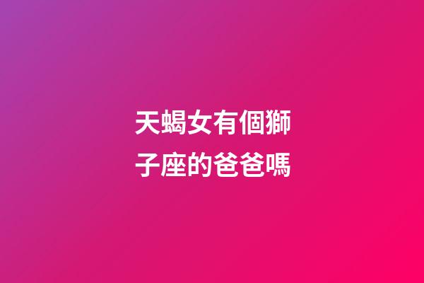 天蝎女有個獅子座的爸爸嗎-第1張-星座運勢-玄機派