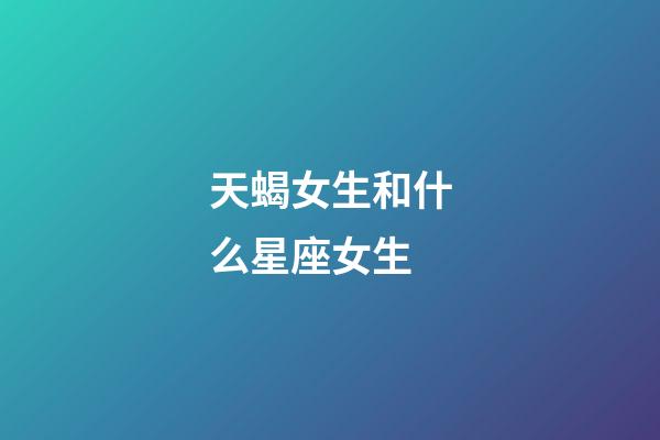 天蝎女生和什么星座女生-第1張-星座運勢-玄機派