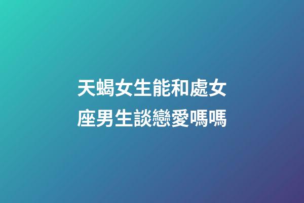 天蝎女生能和處女座男生談戀愛嗎嗎-第1張-星座運(yùn)勢(shì)-玄機(jī)派