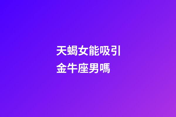 天蝎女能吸引金牛座男嗎-第1張-星座運勢-玄機派