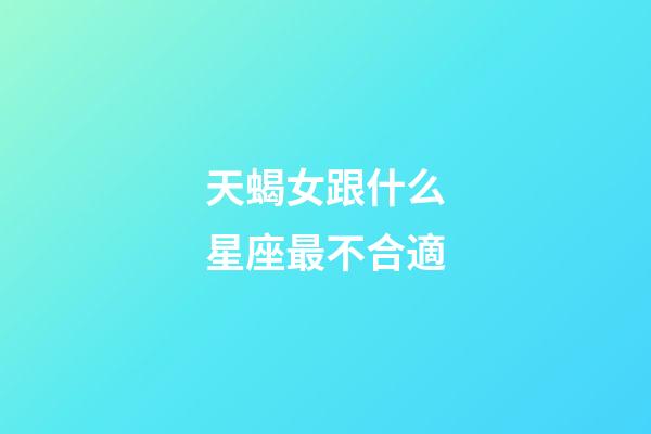 天蝎女跟什么星座最不合適-第1張-星座運(yùn)勢(shì)-玄機(jī)派
