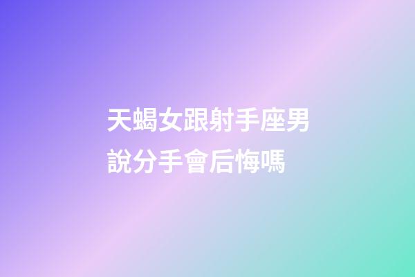 天蝎女跟射手座男說分手會后悔嗎-第1張-星座運勢-玄機派