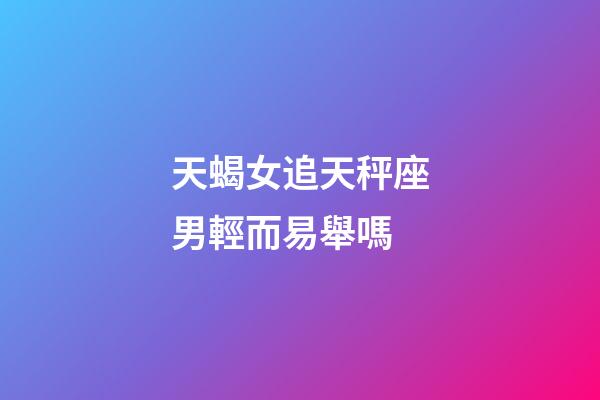 天蝎女追天秤座男輕而易舉嗎-第1張-星座運(yùn)勢(shì)-玄機(jī)派