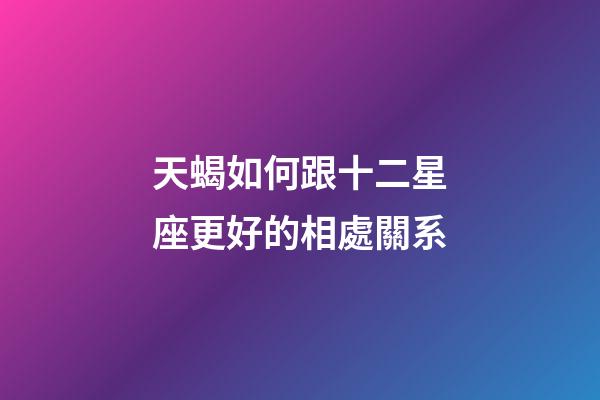 天蝎如何跟十二星座更好的相處關系-第1張-星座運勢-玄機派