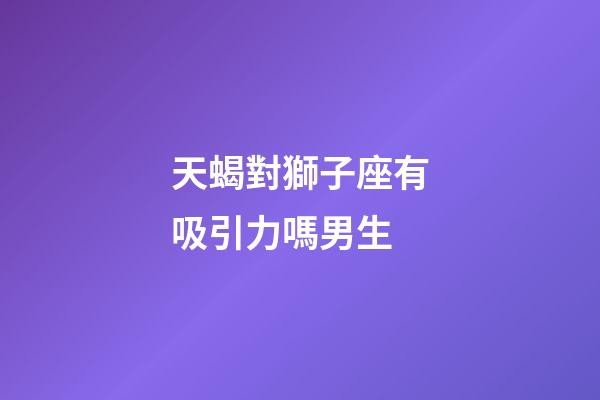 天蝎對獅子座有吸引力嗎男生-第1張-星座運勢-玄機派