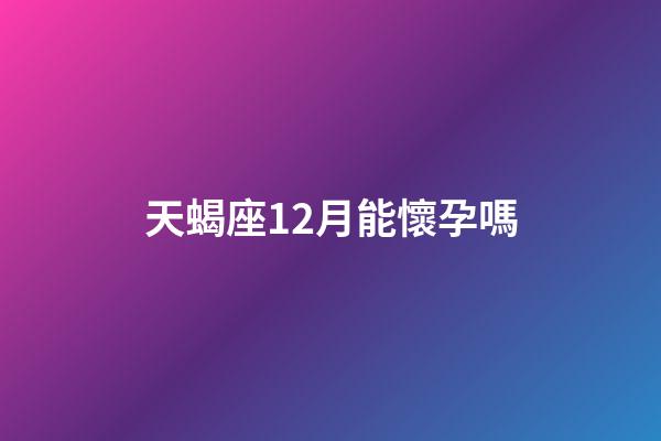天蝎座12月能懷孕嗎-第1張-星座運(yùn)勢(shì)-玄機(jī)派