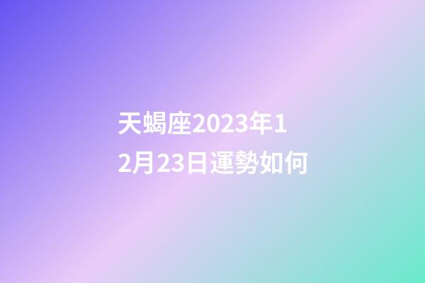 天蝎座2023年12月23日運勢如何-第1張-星座運勢-玄機派