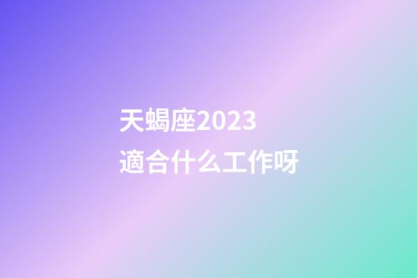 天蝎座2023適合什么工作呀-第1張-星座運(yùn)勢(shì)-玄機(jī)派