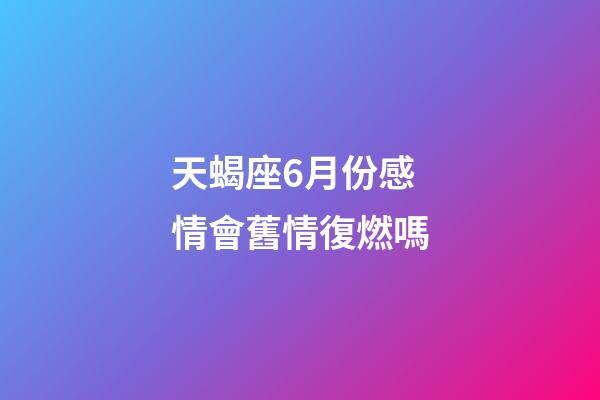 天蝎座6月份感情會舊情復燃嗎-第1張-星座運勢-玄機派