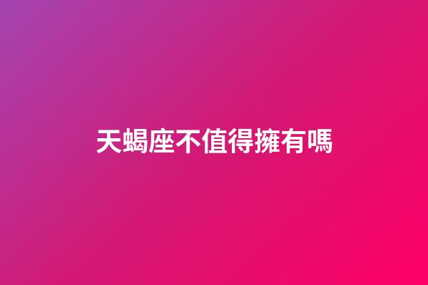 天蝎座不值得擁有嗎-第1張-星座運勢-玄機派