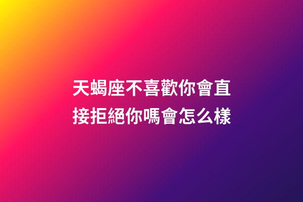天蝎座不喜歡你會直接拒絕你嗎會怎么樣-第1張-星座運勢-玄機派