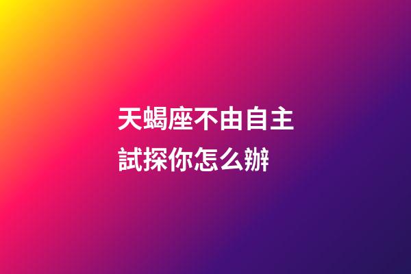 天蝎座不由自主試探你怎么辦-第1張-星座運(yùn)勢(shì)-玄機(jī)派