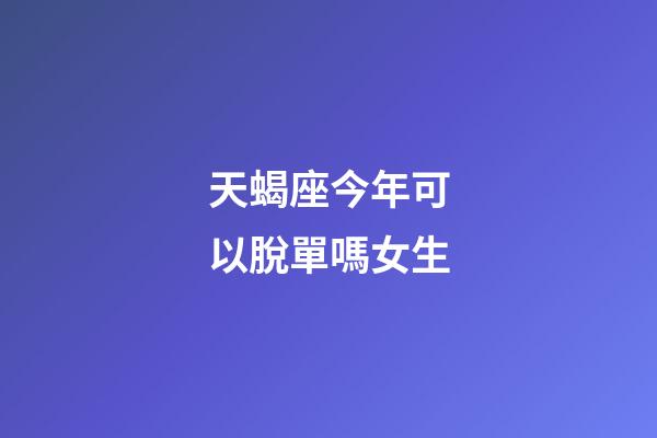 天蝎座今年可以脫單嗎女生-第1張-星座運勢-玄機派