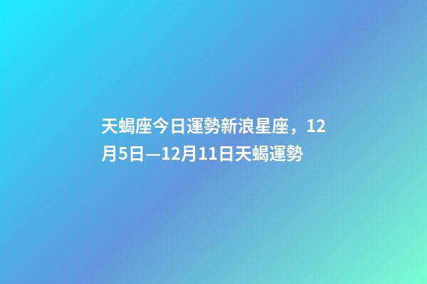 天蝎座今日運勢新浪星座，12月5日—12月11日天蝎運勢-第1張-觀點-玄機派