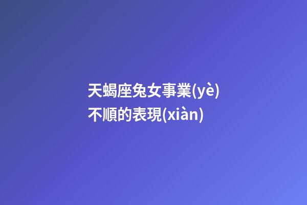 天蝎座兔女事業(yè)不順的表現(xiàn)-第1張-星座運勢-玄機派