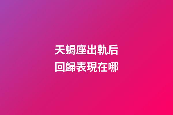 天蝎座出軌后回歸表現在哪-第1張-星座運勢-玄機派