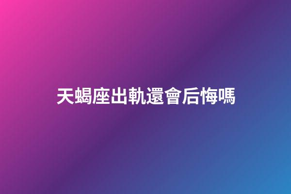 天蝎座出軌還會后悔嗎-第1張-星座運勢-玄機派