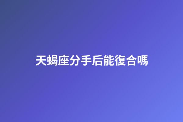 天蝎座分手后能復合嗎-第1張-星座運勢-玄機派
