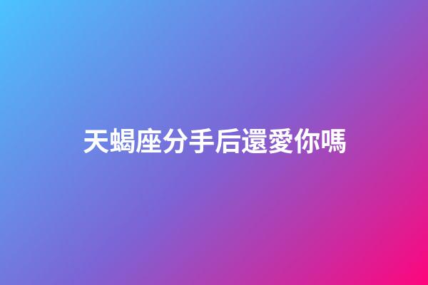 天蝎座分手后還愛你嗎-第1張-星座運勢-玄機派