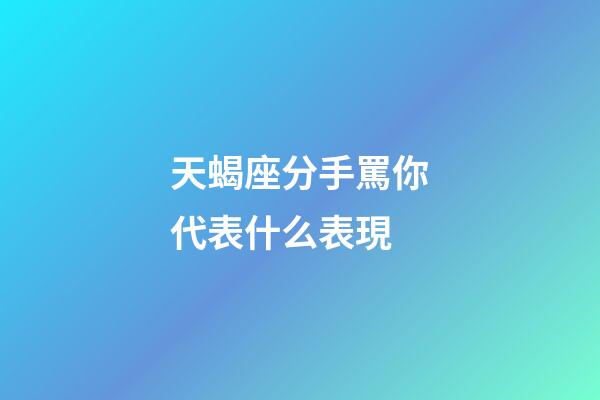 天蝎座分手罵你代表什么表現-第1張-星座運勢-玄機派