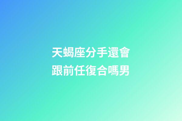 天蝎座分手還會跟前任復合嗎男-第1張-星座運勢-玄機派